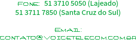 Fone:: 51 3710 5050 (Lajeado)
51 3711 7850 (Santa Cruz do Sul) Email: contato@voicetelecom.com.br